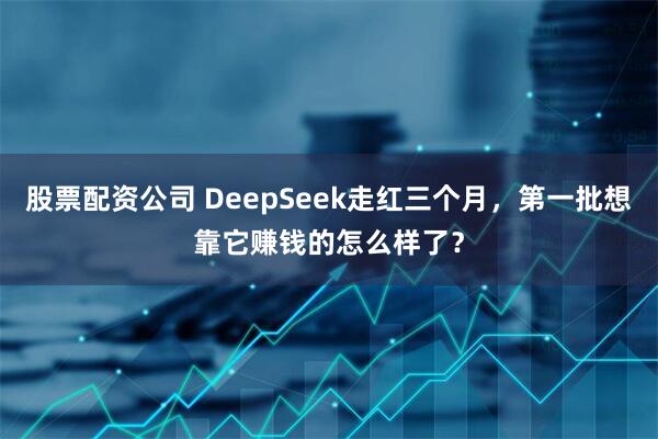 股票配资公司 DeepSeek走红三个月，第一批想靠它赚钱的怎么样了？