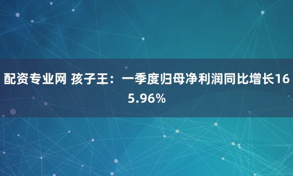 配资专业网 孩子王：一季度归母净利润同比增长165.96%