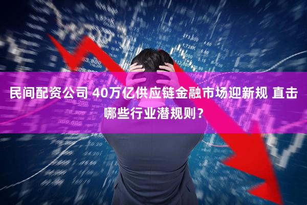 民间配资公司 40万亿供应链金融市场迎新规 直击哪些行业潜规则？