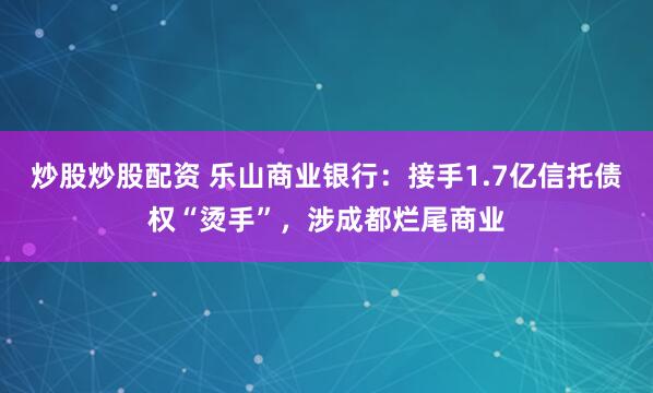 炒股炒股配资 乐山商业银行：接手1.7亿信托债权“烫手”，涉成都烂尾商业