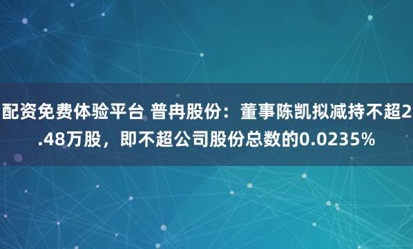 配资免费体验平台 普冉股份：董事陈凯拟减持不超2.48万股，即不超公司股份总数的0.0235%