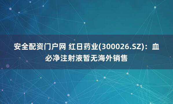 安全配资门户网 红日药业(300026.SZ)：血必净注射液暂无海外销售