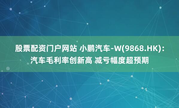 股票配资门户网站 小鹏汽车-W(9868.HK)：汽车毛利率创新高 减亏幅度超预期