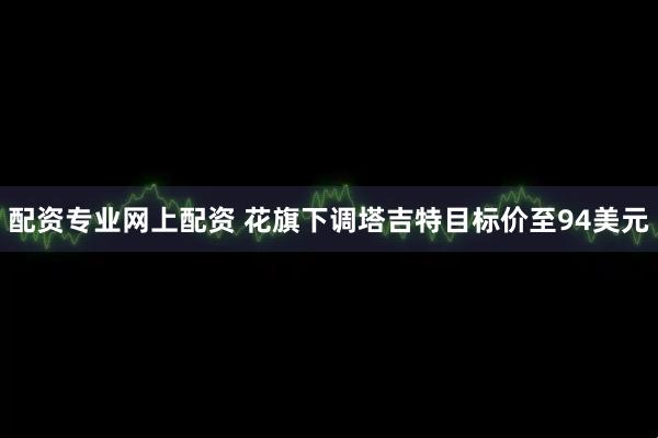 配资专业网上配资 花旗下调塔吉特目标价至94美元