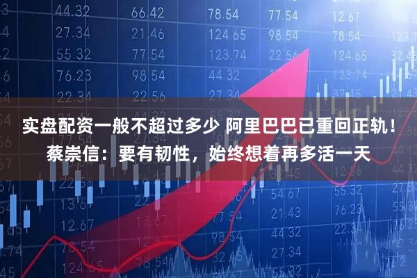 实盘配资一般不超过多少 阿里巴巴已重回正轨！蔡崇信：要有韧性，始终想着再多活一天
