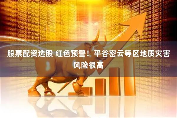 股票配资选股 红色预警！平谷密云等区地质灾害风险很高