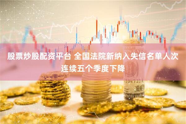 股票炒股配资平台 全国法院新纳入失信名单人次连续五个季度下降