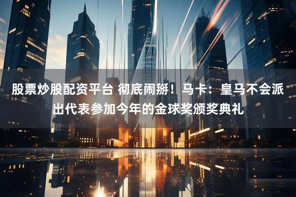 股票炒股配资平台 彻底闹掰！马卡：皇马不会派出代表参加今年的金球奖颁奖典礼