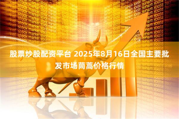 股票炒股配资平台 2025年8月16日全国主要批发市场茼蒿价格行情