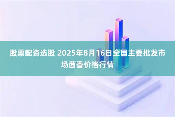 股票配资选股 2025年8月16日全国主要批发市场茴香价格行情