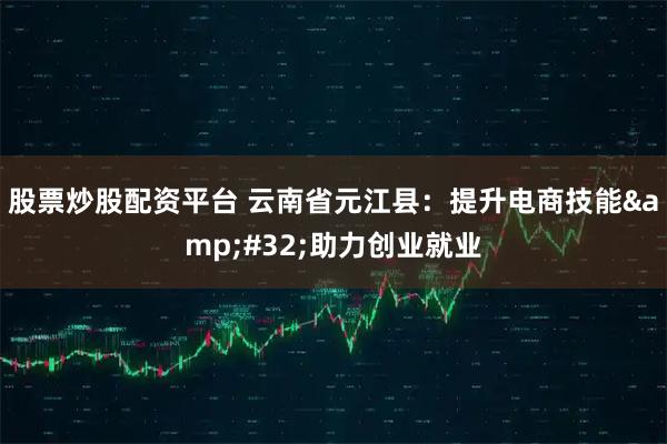 股票炒股配资平台 云南省元江县：提升电商技能 助力创业就业