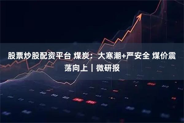 股票炒股配资平台 煤炭：大寒潮+严安全 煤价震荡向上｜微研报