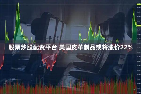 股票炒股配资平台 美国皮革制品或将涨价22%