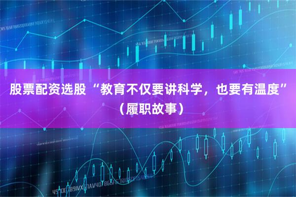 股票配资选股 “教育不仅要讲科学，也要有温度”（履职故事）
